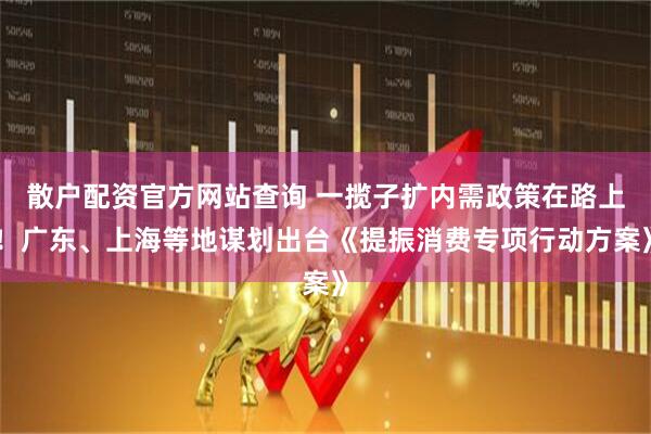散戶配資官方網(wǎng)站查詢 一攬子擴(kuò)內(nèi)需政策在路上！廣東、上海等地謀劃出臺(tái)《提振消費(fèi)專項(xiàng)行動(dòng)方案》