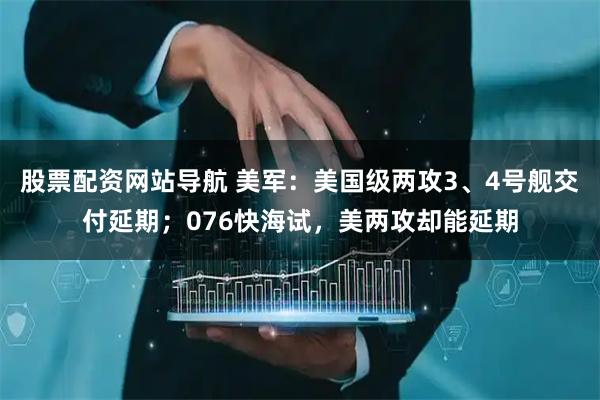 股票配資網(wǎng)站導(dǎo)航 美軍：美國(guó)級(jí)兩攻3、4號(hào)艦交付延期；076快海試，美兩攻卻能延期