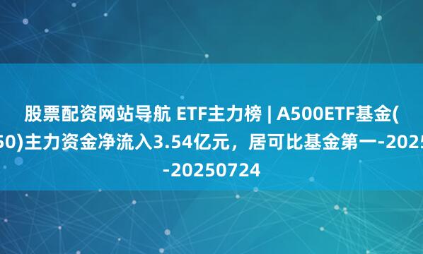 股票配資網(wǎng)站導(dǎo)航 ETF主力榜 | A500ETF基金(512050)主力資金凈流入3.54億元，居可比基金第一-20250724