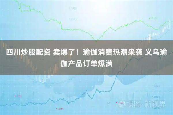 四川炒股配資 賣爆了！瑜伽消費(fèi)熱潮來襲 義烏瑜伽產(chǎn)品訂單爆滿