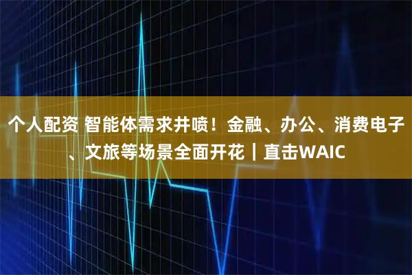 個(gè)人配資 智能體需求井噴！金融、辦公、消費(fèi)電子、文旅等場(chǎng)景全面開花｜直擊WAIC