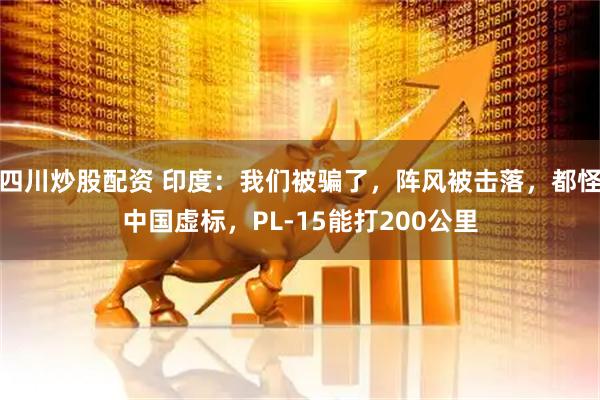 四川炒股配資 印度：我們被騙了，陣風(fēng)被擊落，都怪中國(guó)虛標(biāo)，PL-15能打200公里