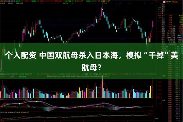 個(gè)人配資 中國(guó)雙航母殺入日本海，模擬“干掉”美航母？