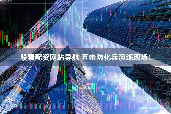 股票配資網(wǎng)站導(dǎo)航 直擊防化兵演練現(xiàn)場(chǎng)！