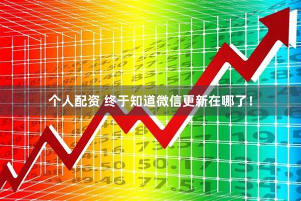個人配資 終于知道微信更新在哪了！