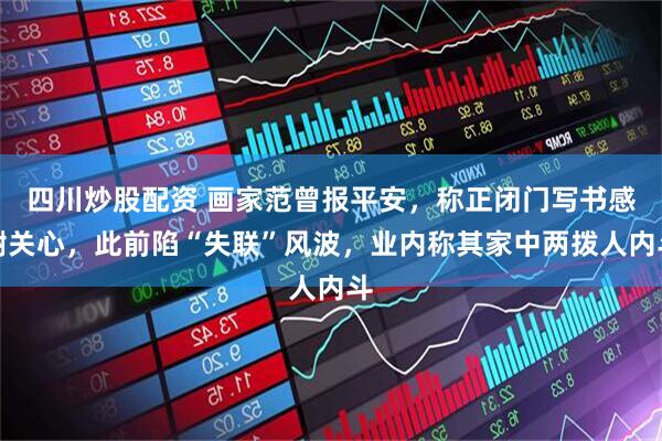 四川炒股配資 畫家范曾報平安，稱正閉門寫書感謝關心，此前陷“失聯(lián)”風波，業(yè)內稱其家中兩撥人內斗