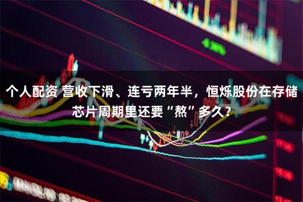 個人配資 營收下滑、連虧兩年半，恒爍股份在存儲芯片周期里還要“熬”多久？