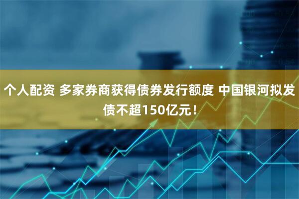 個(gè)人配資 多家券商獲得債券發(fā)行額度 中國銀河擬發(fā)債不超150億元！