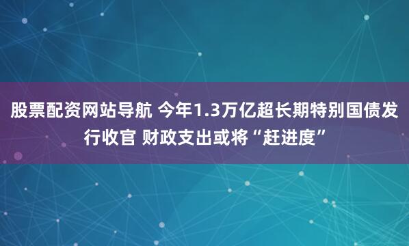 股票配資網(wǎng)站導(dǎo)航 今年1.3萬億超長期特別國債發(fā)行收官 財(cái)政支出或?qū)ⅰ摆s進(jìn)度”