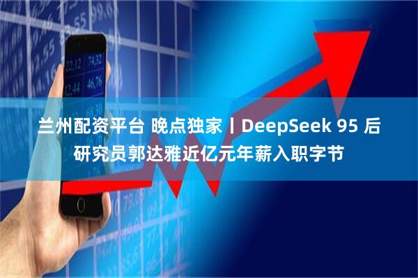 蘭州配資平臺 晚點獨家丨DeepSeek 95 后研究員郭達雅近億元年薪入職字節(jié)